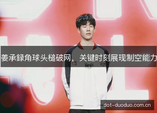 姜承録角球头槌破网,关键时刻展现制空能力 姜承録角球头槌破网,关键时刻展现制空能力